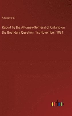 Report by the Attorney-Gerneral of Ontario on the Boundary Question. 1st November, 1881 1
