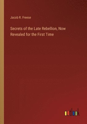 Jacob R Freese, Jacob R. Freese - Secrets of the Late Rebellion, Now Revealed for the First Time, Häftad