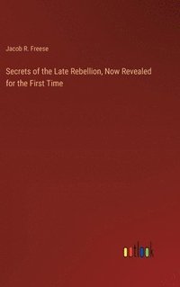 bokomslag Secrets of the Late Rebellion, Now Revealed for the First Time