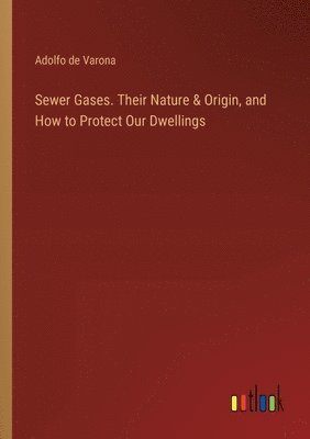 Sewer Gases. Their Nature & Origin, and How to Protect Our Dwellings 1