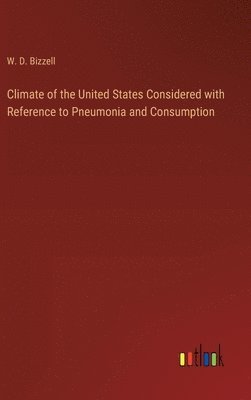 W D Bizzell, W. D. Bizzell - Climate of the United States Considered with Reference to Pneumonia and Consumption, Inbunden
