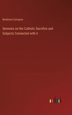 bokomslag Sermons on the Catholic Sacrifice and Subjects Connected with it