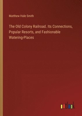 bokomslag Old Colony Railroad. Its Connections, Popular Resorts, and Fashionable Watering-Places
