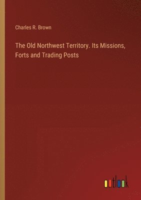 The Old Northwest Territory. Its Missions, Forts and Trading Posts 1