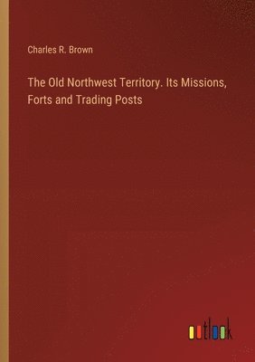 Old Northwest Territory. Its Missions, Forts and Trading Posts