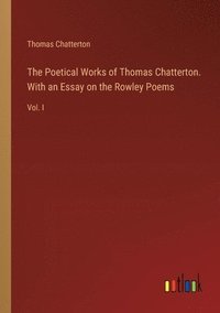 bokomslag The Poetical Works of Thomas Chatterton. With an Essay on the Rowley Poems