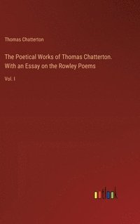 bokomslag The Poetical Works of Thomas Chatterton. With an Essay on the Rowley Poems