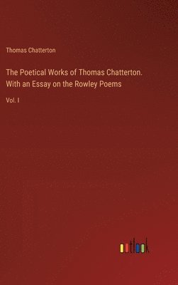 bokomslag The Poetical Works of Thomas Chatterton. With an Essay on the Rowley Poems