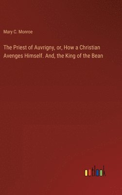 bokomslag The Priest of Auvrigny, or, How a Christian Avenges Himself. And, the King of the Bean