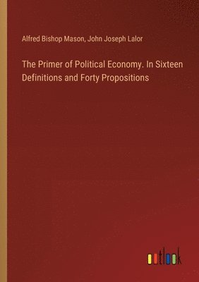 The Primer of Political Economy. In Sixteen Definitions and Forty Propositions 1