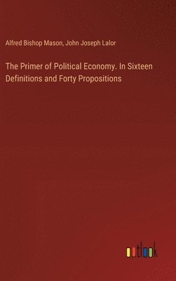 bokomslag The Primer of Political Economy. In Sixteen Definitions and Forty Propositions