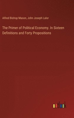 The Primer of Political Economy. In Sixteen Definitions and Forty Propositions 1