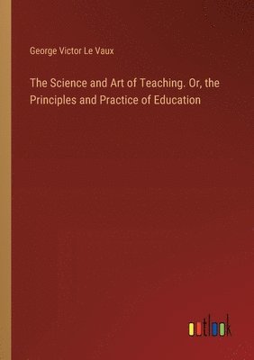 bokomslag The Science and Art of Teaching. Or, the Principles and Practice of Education