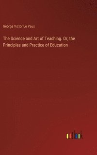 bokomslag The Science and Art of Teaching. Or, the Principles and Practice of Education