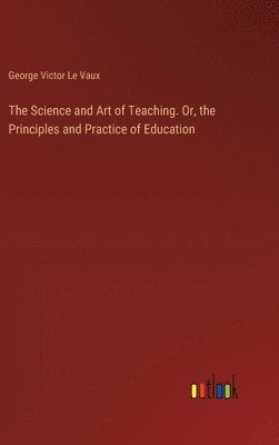 bokomslag The Science and Art of Teaching. Or, the Principles and Practice of Education