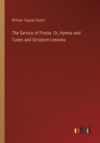 bokomslag The Service of Praise. Or, Hymns and Tunes and Scripture Lessons