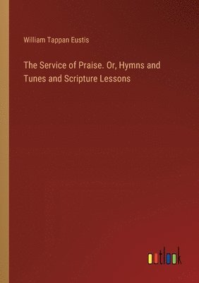 bokomslag The Service of Praise. Or, Hymns and Tunes and Scripture Lessons