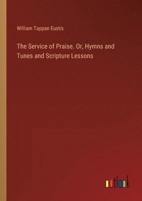The Service of Praise. Or, Hymns and Tunes and Scripture Lessons 1