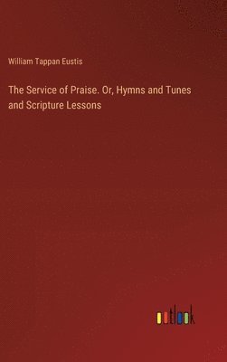 bokomslag The Service of Praise. Or, Hymns and Tunes and Scripture Lessons