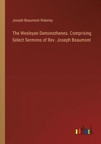bokomslag The Wesleyan Demonsthenes. Comprising Select Sermons of Rev. Joseph Beaumont