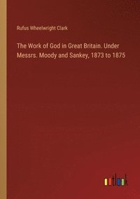 bokomslag The Work of God in Great Britain. Under Messrs. Moody and Sankey, 1873 to 1875