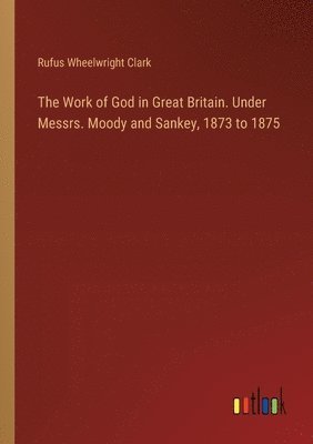 bokomslag The Work of God in Great Britain. Under Messrs. Moody and Sankey, 1873 to 1875