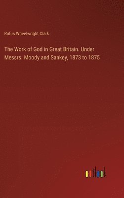 The Work of God in Great Britain. Under Messrs. Moody and Sankey, 1873 to 1875 1