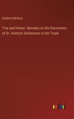 Troy and Homer. Remarks on the Discoveries of Dr. Heinrich Schliemann in the Troad