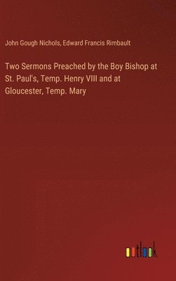 Two Sermons Preached by the Boy Bishop at St. Paul's, Temp. Henry VIII and at Gloucester, Temp. Mary