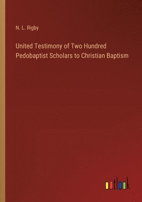 United Testimony of Two Hundred Pedobaptist Scholars to Christian Baptism 1