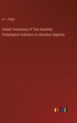 United Testimony of Two Hundred Pedobaptist Scholars to Christian Baptism 1