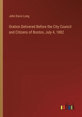 Oration Delivered Before the City Council and Citizens of Boston, July 4, 1882 1