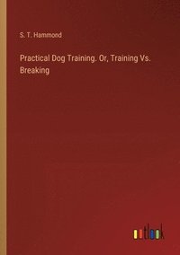 bokomslag Practical Dog Training. Or, Training Vs. Breaking