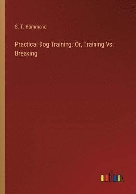 bokomslag Practical Dog Training. Or, Training Vs. Breaking