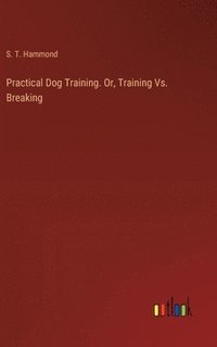 bokomslag Practical Dog Training. Or, Training Vs. Breaking