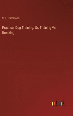 bokomslag Practical Dog Training. Or, Training Vs. Breaking