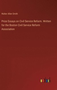 bokomslag Prize Essays on Civil Service Reform. Written for the Boston Civil Service Reform Association