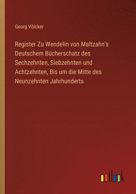 Register Zu Wendelin von Maltzahn's Deutschem Bcherschatz des Sechzehnten, Siebzehnten und Achtzehnten, Bis um die Mitte des Neunzehnten Jahrhunderts 1