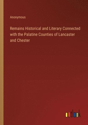 Remains Historical and Literary Connected with the Palatine Counties of Lancaster and Chester 1