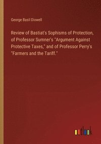 bokomslag Review of Bastiat's Sophisms of Protection, of Professor Sumner's &quot;Argument Against Protective Taxes,&quot; and of Professor Perry's &quot;Farmers and the Tariff.&quot;