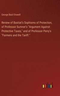 bokomslag Review of Bastiat's Sophisms of Protection, of Professor Sumner's &quot;Argument Against Protective Taxes,&quot; and of Professor Perry's &quot;Farmers and the Tariff.&quot;