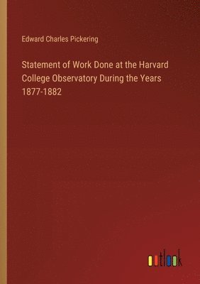 Statement of Work Done at the Harvard College Observatory During the Years 1877-1882 1