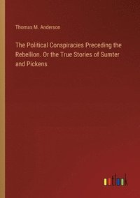 bokomslag The Political Conspiracies Preceding the Rebellion. Or the True Stories of Sumter and Pickens