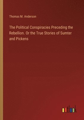 bokomslag Political Conspiracies Preceding the Rebellion. Or the True Stories of Sumter and Pickens