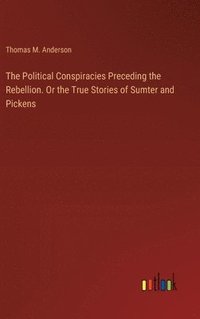 bokomslag The Political Conspiracies Preceding the Rebellion. Or the True Stories of Sumter and Pickens