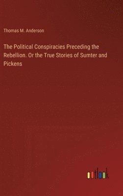 bokomslag Political Conspiracies Preceding the Rebellion. Or the True Stories of Sumter and Pickens