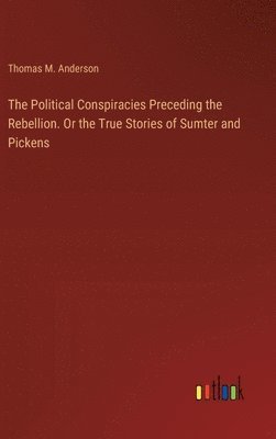 bokomslag The Political Conspiracies Preceding the Rebellion. Or the True Stories of Sumter and Pickens