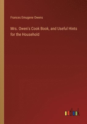 Mrs. Owen's Cook Book, and Useful Hints for the Household