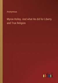 bokomslag Myron Holley. And what He did for Liberty and True Religion