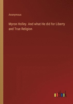 bokomslag Myron Holley. And what He did for Liberty and True Religion